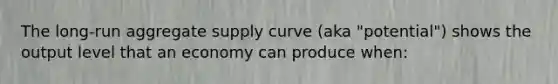 The long-run aggregate supply curve (aka "potential") shows the output level that an economy can produce when: