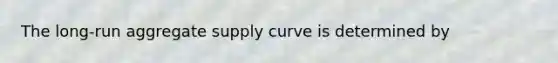 The long-run aggregate supply curve is determined by