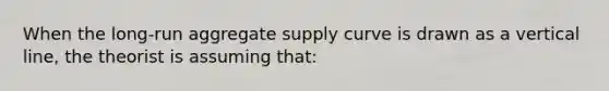 When the long-run aggregate supply curve is drawn as a vertical line, the theorist is assuming that: