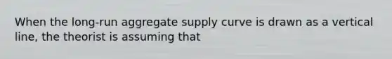 When the long-run aggregate supply curve is drawn as a <a href='https://www.questionai.com/knowledge/k6j3Z69xQg-vertical-line' class='anchor-knowledge'>vertical line</a>, the theorist is assuming that