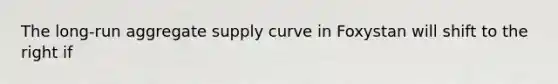 The long-run aggregate supply curve in Foxystan will shift to the right if