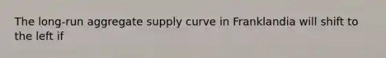 The long-run aggregate supply curve in Franklandia will shift to the left if