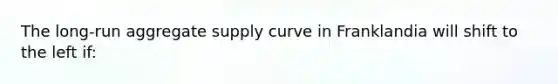 The long-run aggregate supply curve in Franklandia will shift to the left if: