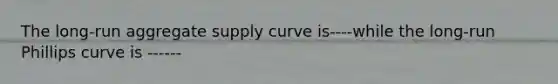 The long-run aggregate supply curve is----while the long-run Phillips curve is ------