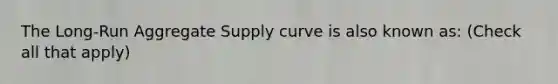 The Long-Run Aggregate Supply curve is also known as: (Check all that apply)