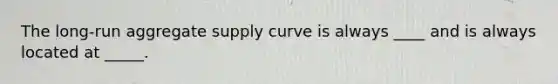 The long-run aggregate supply curve is always ____ and is always located at _____.