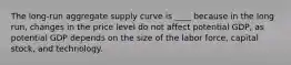 The long-run aggregate supply curve is ____ because in the long run, changes in the price level do not affect potential GDP, as potential GDP depends on the size of the labor force, capital stock, and technology.