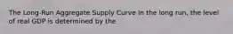 The Long-Run Aggregate Supply Curve In the long run, the level of real GDP is determined by the