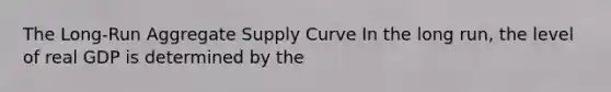 The Long-Run Aggregate Supply Curve In the long run, the level of real GDP is determined by the