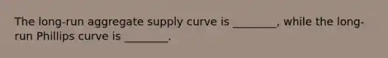 The long-run aggregate supply curve is ________, while the long-run Phillips curve is ________.