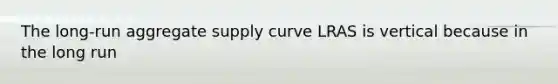 The long-run aggregate supply curve LRAS is vertical because in the long run