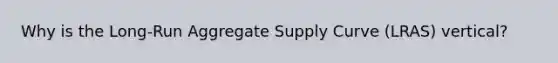 Why is the Long-Run Aggregate Supply Curve (LRAS) vertical?