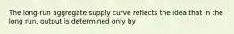 The long-run aggregate supply curve reflects the idea that in the long run, output is determined only by