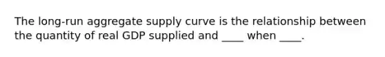 The long-run aggregate supply curve is the relationship between the quantity of real GDP supplied and ____ when ____.