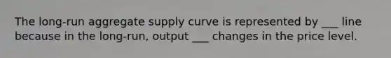 The long-run aggregate supply curve is represented by ___ line because in the long-run, output ___ changes in the price level.