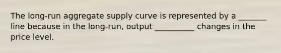 The long-run aggregate supply curve is represented by a _______ line because in the long-run, output __________ changes in the price level.