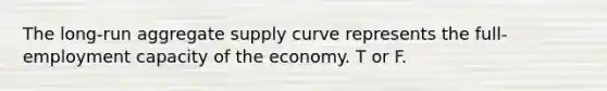 The long-run aggregate supply curve represents the full-employment capacity of the economy. T or F.