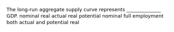 The long-run aggregate supply curve represents ______________ GDP. nominal real actual real potential nominal full employment both actual and potential real