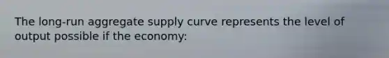 The long-run aggregate supply curve represents the level of output possible if the economy: