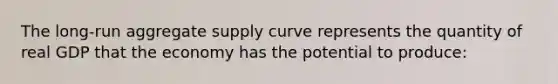 The long-run aggregate supply curve represents the quantity of real GDP that the economy has the potential to produce: