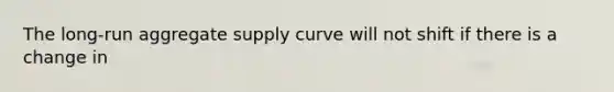 The long-run aggregate supply curve will not shift if there is a change in