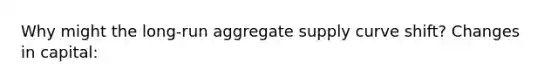 Why might the long-run aggregate supply curve shift? Changes in capital: