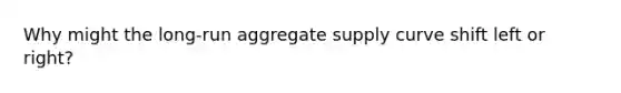 Why might the long-run aggregate supply curve shift left or right?