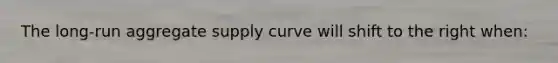 The long-run aggregate supply curve will shift to the right when: