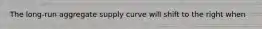 The long-run aggregate supply curve will shift to the right when