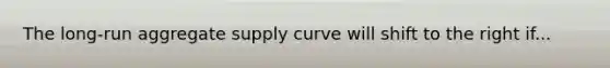 The long-run aggregate supply curve will shift to the right if...