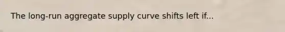 The long-run aggregate supply curve shifts left if...