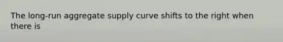 The long-run aggregate supply curve shifts to the right when there is