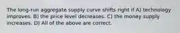 The long-run aggregate supply curve shifts right if A) technology improves. B) the price level decreases. C) the money supply increases. D) All of the above are correct.