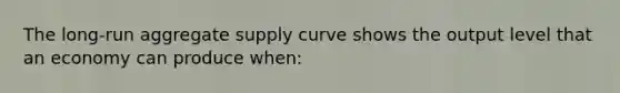 The long-run aggregate supply curve shows the output level that an economy can produce when: