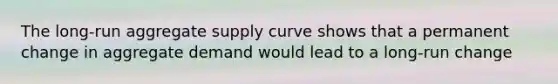 The long-run aggregate supply curve shows that a permanent change in aggregate demand would lead to a long-run change