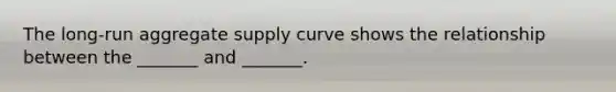 The long-run aggregate supply curve shows the relationship between the _______ and _______.