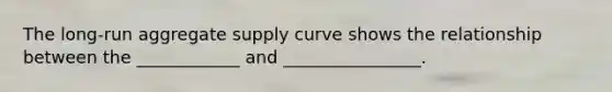 The long-run aggregate supply curve shows the relationship between the ____________ and ________________.