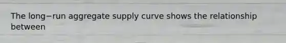 The long−run aggregate supply curve shows the relationship between