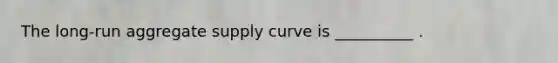 The​ long-run aggregate supply curve is __________ .