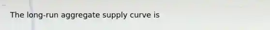 The​ long-run aggregate supply curve is