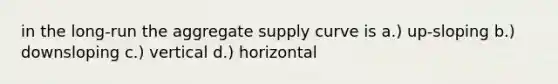 in the long-run the aggregate supply curve is a.) up-sloping b.) downsloping c.) vertical d.) horizontal