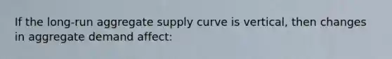 If the long-run aggregate supply curve is vertical, then changes in aggregate demand affect: