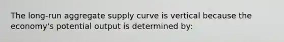 The long-run aggregate supply curve is vertical because the economy's potential output is determined by: