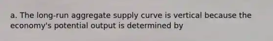 a. The long-run aggregate supply curve is vertical because the economy's potential output is determined by