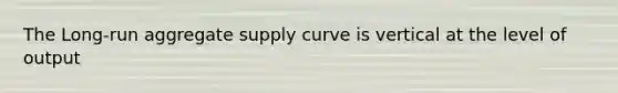 The Long-run aggregate supply curve is vertical at the level of output