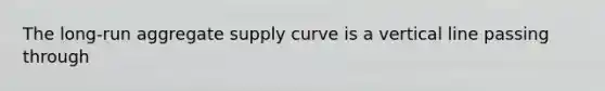 The long-run aggregate supply curve is a vertical line passing through