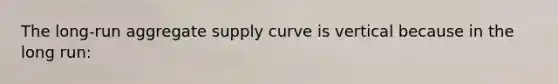 The long-run aggregate supply curve is vertical because in the long run: