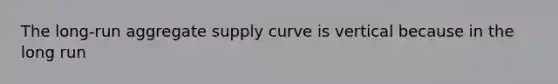 The long-run aggregate supply curve is vertical because in the long run