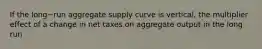 If the long−run aggregate supply curve is​ vertical, the multiplier effect of a change in net taxes on aggregate output in the long run