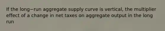 If the long−run aggregate supply curve is​ vertical, the multiplier effect of a change in net taxes on aggregate output in the long run